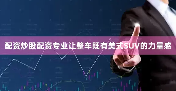 配资炒股配资专业让整车既有美式SUV的力量感