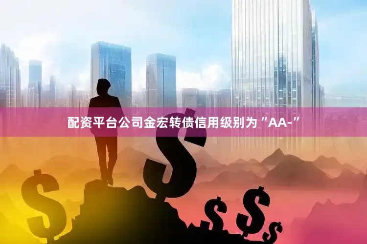 配资平台公司金宏转债信用级别为“AA-”