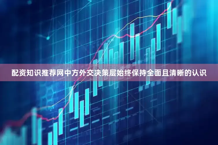 配资知识推荐网中方外交决策层始终保持全面且清晰的认识