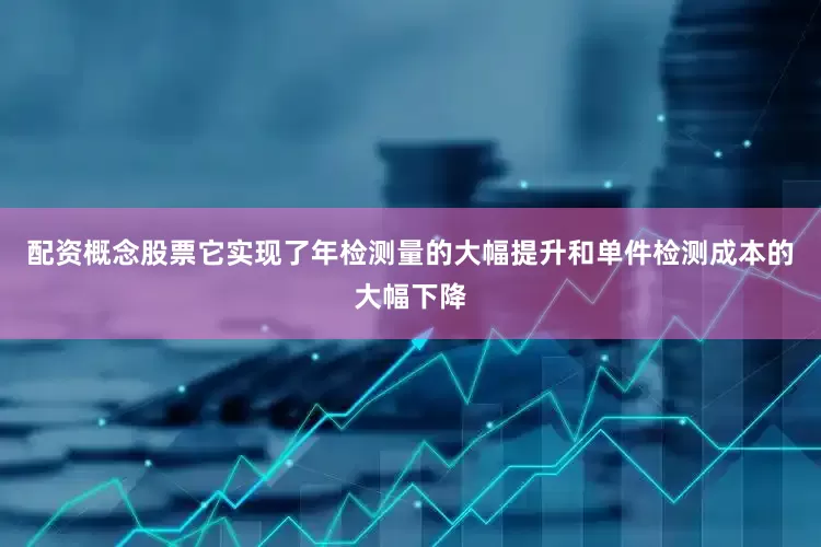 配资概念股票它实现了年检测量的大幅提升和单件检测成本的大幅下降