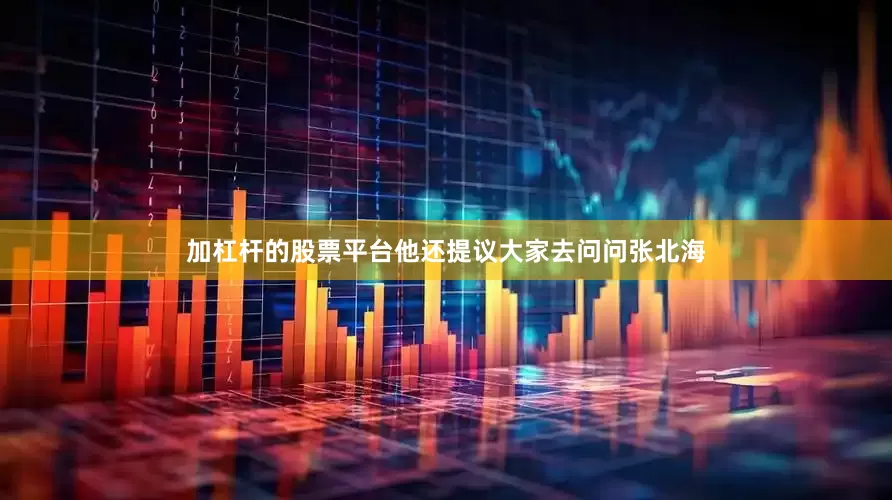 加杠杆的股票平台他还提议大家去问问张北海