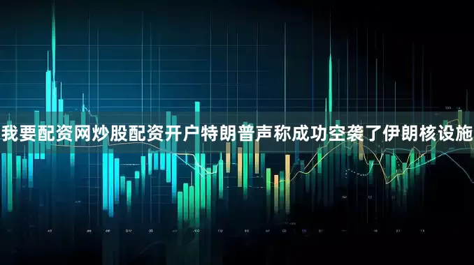 我要配资网炒股配资开户特朗普声称成功空袭了伊朗核设施