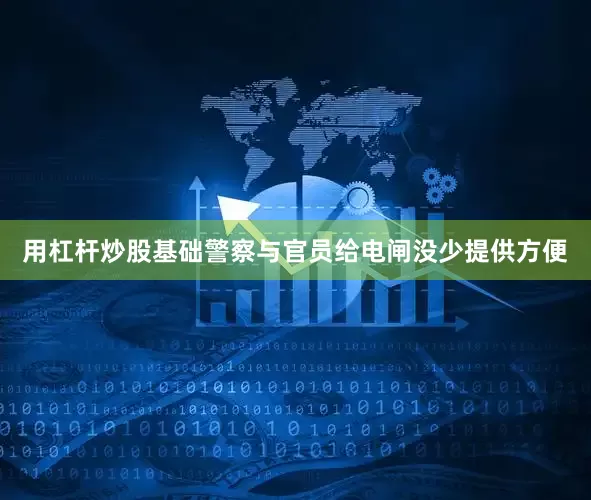 用杠杆炒股基础警察与官员给电闸没少提供方便