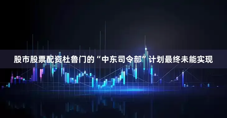 股市股票配资杜鲁门的“中东司令部”计划最终未能实现