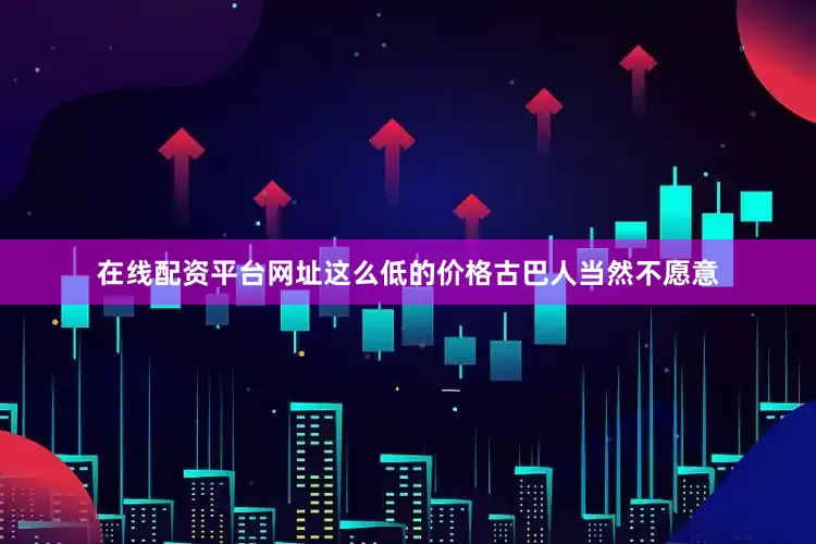 在线配资平台网址这么低的价格古巴人当然不愿意