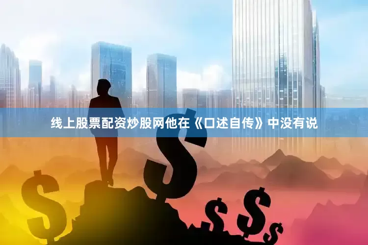 线上股票配资炒股网他在《口述自传》中没有说