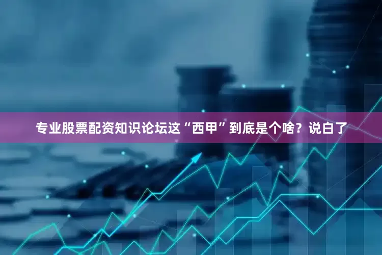 专业股票配资知识论坛这“西甲”到底是个啥？说白了
