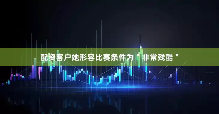 配资客户她形容比赛条件为＂非常残酷＂