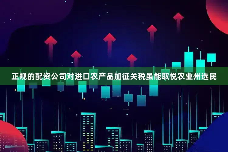 正规的配资公司对进口农产品加征关税虽能取悦农业州选民