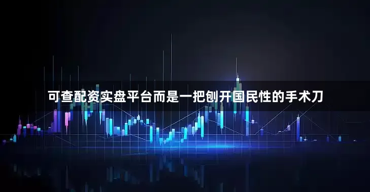 可查配资实盘平台而是一把刨开国民性的手术刀