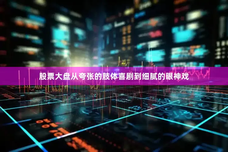 股票大盘从夸张的肢体喜剧到细腻的眼神戏