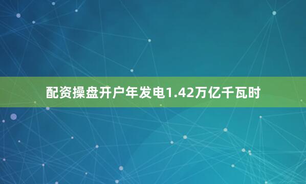 配资操盘开户年发电1.42万亿千瓦时