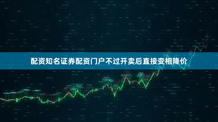 配资知名证券配资门户不过开卖后直接变相降价