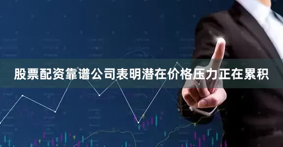 股票配资靠谱公司表明潜在价格压力正在累积