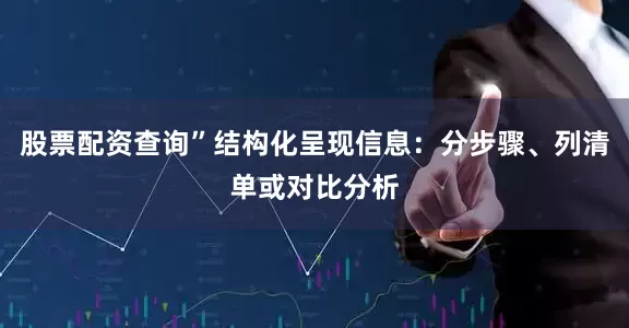 股票配资查询”结构化呈现信息：分步骤、列清单或对比分析