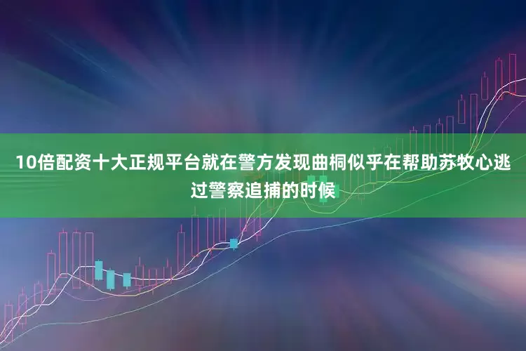 10倍配资十大正规平台就在警方发现曲桐似乎在帮助苏牧心逃过警察追捕的时候