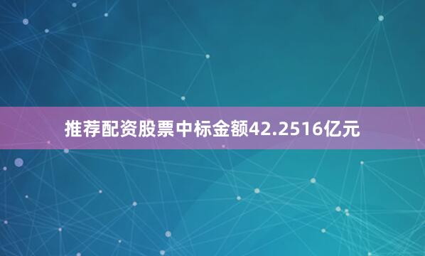 推荐配资股票中标金额42.2516亿元